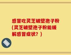 感冒吃灵芝破壁孢子粉(灵芝破壁孢子粉能缓解感冒症状？)