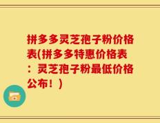 拼多多灵芝孢子粉价格表(拼多多特惠价格表：灵芝孢子粉最低价格公布！)