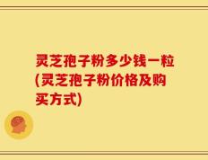 灵芝孢子粉多少钱一粒(灵芝孢子粉价格及购买方式)
