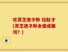 吃灵芝孢子粉 拉肚子(灵芝孢子粉会造成腹泻？)