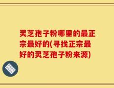 灵芝孢子粉哪里的最正宗最好的(寻找正宗最好的灵芝孢子粉来源)