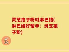 灵芝孢子粉对淋巴结(淋巴结好帮手：灵芝孢子粉)