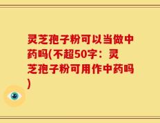灵芝孢子粉可以当做中药吗(灵芝孢子粉可用作中药吗)