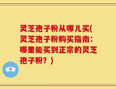 灵芝孢子粉从哪儿买(灵芝孢子粉购买指南：哪里能买到正宗的灵芝孢子粉？)