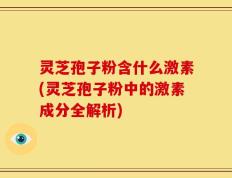 灵芝孢子粉含什么激素(灵芝孢子粉中的激素成分全解析)