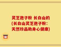 灵芝孢子粉 长白山的(长白山灵芝孢子粉：天然珍品助身心健康)