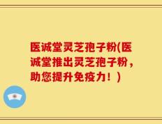 医诚堂灵芝孢子粉(医诚堂推出灵芝孢子粉，助您提升免疫力！)