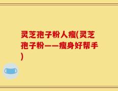 灵芝孢子粉人瘦(灵芝孢子粉——瘦身好帮手)