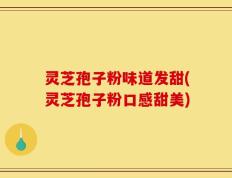 灵芝孢子粉味道发甜(灵芝孢子粉口感甜美)
