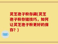 灵芝孢子粉存藏(灵芝孢子粉存储技巧，如何让灵芝孢子粉更好的保存？)