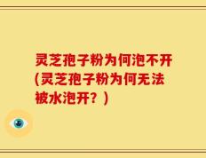 灵芝孢子粉为何泡不开(灵芝孢子粉为何无法被水泡开？)