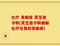 化疗 荨麻疹 灵芝孢子粉(灵芝孢子粉缓解化疗引发的荨麻疹)