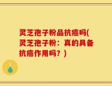 灵芝孢子粉品抗癌吗(灵芝孢子粉：真的具备抗癌作用吗？)