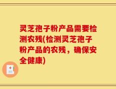 灵芝孢子粉产品需要检测农残(检测灵芝孢子粉产品的农残，确保安全健康)