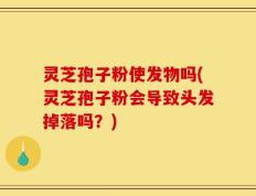 灵芝孢子粉使发物吗(灵芝孢子粉会导致头发掉落吗？)