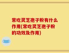 常吃灵芝孢子粉有什么作用(常吃灵芝孢子粉的功效及作用)