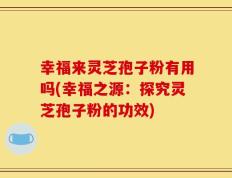 幸福来灵芝孢子粉有用吗(幸福之源：探究灵芝孢子粉的功效)