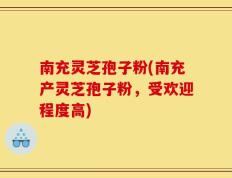 南充灵芝孢子粉(南充产灵芝孢子粉，受欢迎程度高)