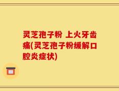 灵芝孢子粉 上火牙齿痛(灵芝孢子粉缓解口腔炎症状)