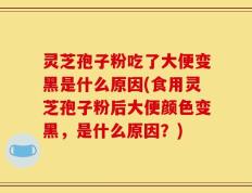 灵芝孢子粉吃了大便变黑是什么原因(食用灵芝孢子粉后大便颜色变黑，是什么原因？)