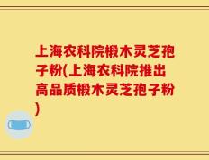 上海农科院椴木灵芝孢子粉(上海农科院推出高品质椴木灵芝孢子粉)
