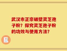 武汉市正宗破壁灵芝孢子粉？探究灵芝孢子粉的功效与使用方法？