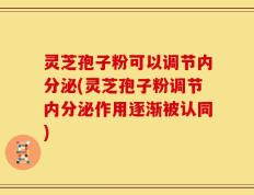 灵芝孢子粉可以调节内分泌(灵芝孢子粉调节内分泌作用逐渐被认同)
