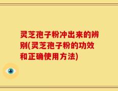 灵芝孢子粉冲出来的辨别(灵芝孢子粉的功效和正确使用方法)