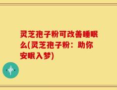 灵芝孢子粉可改善睡眠么(灵芝孢子粉：助你安眠入梦)