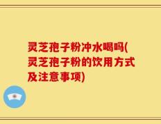 灵芝孢子粉冲水喝吗(灵芝孢子粉的饮用方式及注意事项)