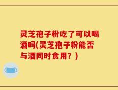灵芝孢子粉吃了可以喝酒吗(灵芝孢子粉能否与酒同时食用？)
