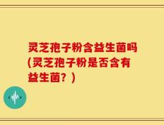 灵芝孢子粉含益生菌吗(灵芝孢子粉是否含有益生菌？)