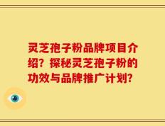 灵芝孢子粉品牌项目介绍？探秘灵芝孢子粉的功效与品牌推广计划？