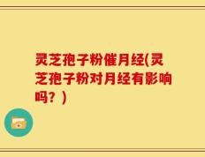 灵芝孢子粉催月经(灵芝孢子粉对月经有影响吗？)