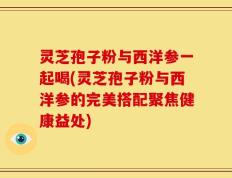 灵芝孢子粉与西洋参一起喝(灵芝孢子粉与西洋参的完美搭配聚焦健康益处)