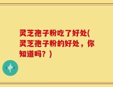 灵芝孢子粉吃了好处(灵芝孢子粉的好处，你知道吗？)