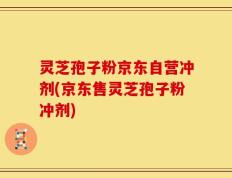 灵芝孢子粉京东自营冲剂(京东售灵芝孢子粉冲剂)