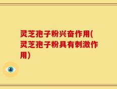 灵芝孢子粉兴奋作用(灵芝孢子粉具有刺激作用)