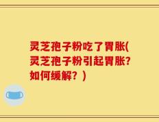 灵芝孢子粉吃了胃胀(灵芝孢子粉引起胃胀？如何缓解？)