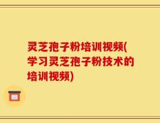 灵芝孢子粉培训视频(学习灵芝孢子粉技术的培训视频)