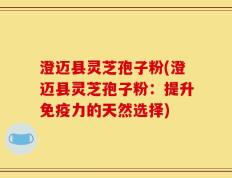 澄迈县灵芝孢子粉(澄迈县灵芝孢子粉：提升免疫力的天然选择)