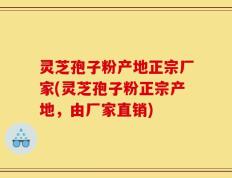 灵芝孢子粉产地正宗厂家(灵芝孢子粉正宗产地，由厂家直销)