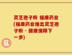 灵芝孢子粉 福康药业(福康药业推出灵芝孢子粉 - 健康保障下一步)