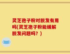 灵芝孢子粉对脱发有用吗(灵芝孢子粉能缓解脱发问题吗？)