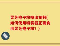 灵芝孢子粉喷法视频(如何使用喷雾器正确食用灵芝孢子粉？)