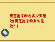 灵芝孢子粉吃多少天见效(灵芝孢子粉多久见效？)