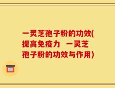 一灵芝孢子粉的功效(提高免疫力  一灵芝孢子粉的功效与作用)