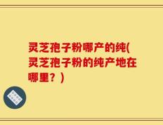 灵芝孢子粉哪产的纯(灵芝孢子粉的纯产地在哪里？)