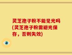 灵芝孢子粉不能见光吗(灵芝孢子粉需避光保存，否则失效)