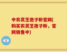 中农灵芝孢子粉官网(购买农灵芝孢子粉，官网销售中)